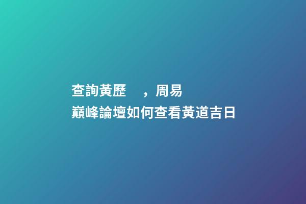 查詢黃歷，周易巔峰論壇如何查看黃道吉日(一)